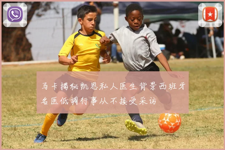 马卡揭秘凯恩私人医生背景西班牙名医低调行事从不接受采访