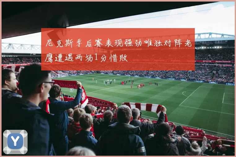 尼克斯季后赛表现强劲唯独对阵老鹰遭遇两场1分惜败