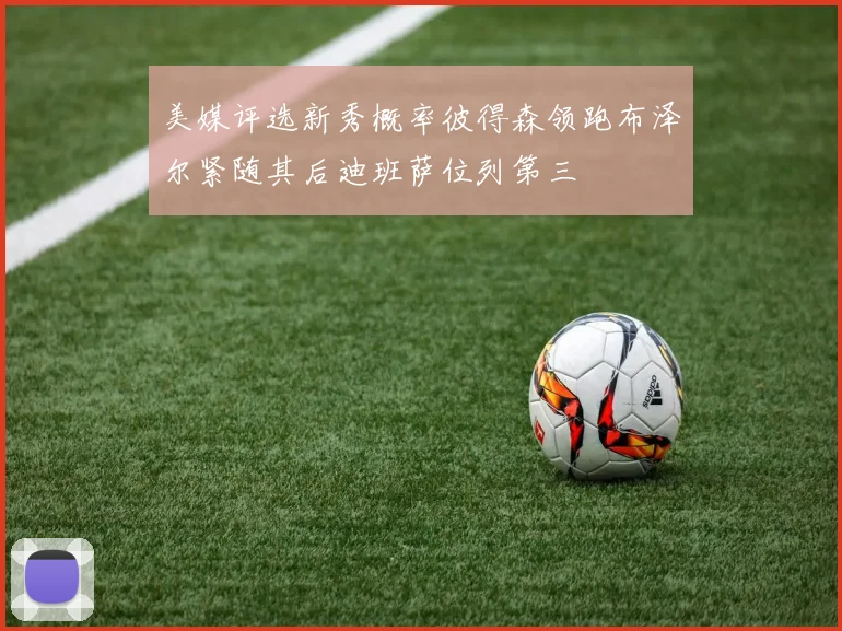 美媒评选新秀概率彼得森领跑布泽尔紧随其后迪班萨位列第三