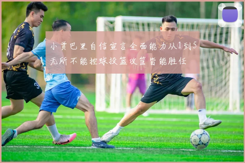小贾巴里自信宣言全面能力从1到5无所不能控球投篮攻筐皆能胜任