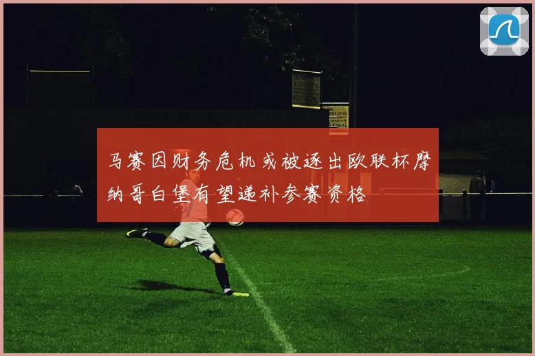 马赛因财务危机或被逐出欧联杯摩纳哥白堡有望递补参赛资格