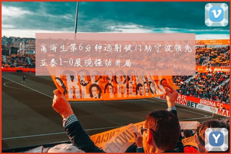 高海生第6分钟远射破门助宁波领先亚泰1-0展现强劲开局