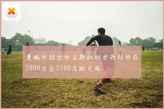 曼城计划出价古斯托切尔西标价在5000万至5500万欧之间