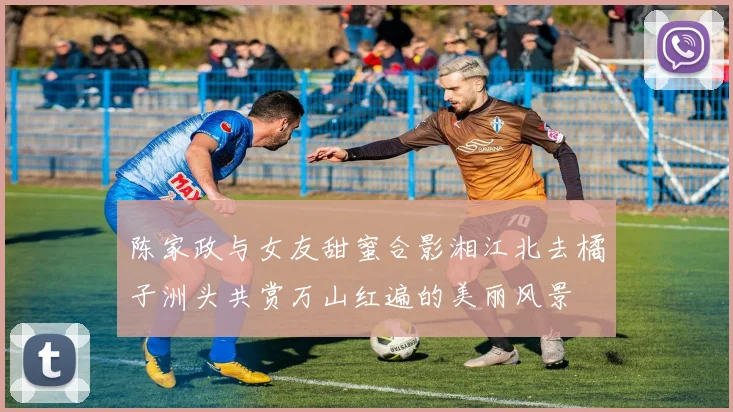 陈家政与女友甜蜜合影湘江北去橘子洲头共赏万山红遍的美丽风景