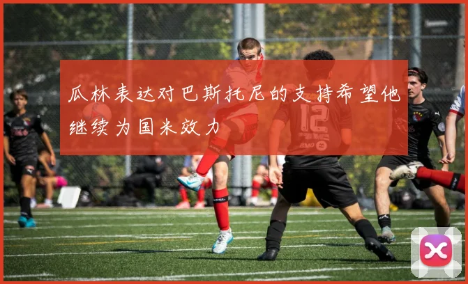 瓜林表达对巴斯托尼的支持希望他继续为国米效力