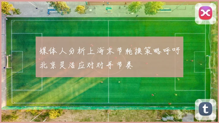 媒体人分析上海末节轮换策略呼吁北京灵活应对对手节奏