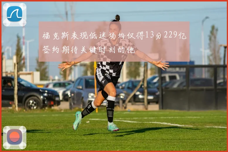 福克斯表现低迷场均仅得13分229亿签约期待关键时刻的他