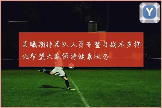 吴曦期待团队人员齐整与战术多样化希望大家保持健康状态