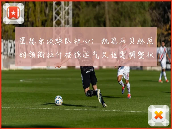 图赫尔谈球队核心：凯恩和贝林厄姆领衔拉什福德运气欠佳需调整状态