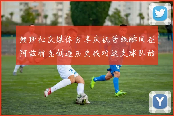 赖斯社交媒体分享庆祝晋级瞬间在阿兹特克创造历史我对这支球队的热爱无以言表