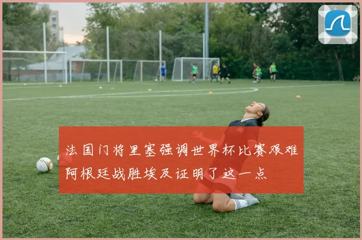 法国门将里塞强调世界杯比赛艰难阿根廷战胜埃及证明了这一点