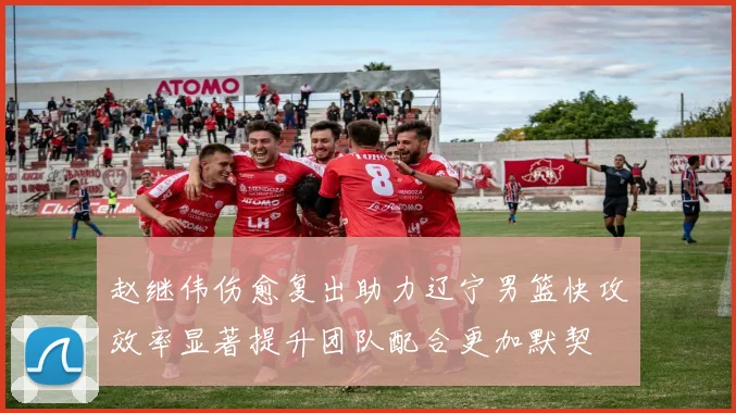 赵继伟伤愈复出助力辽宁男篮快攻效率显著提升团队配合更加默契