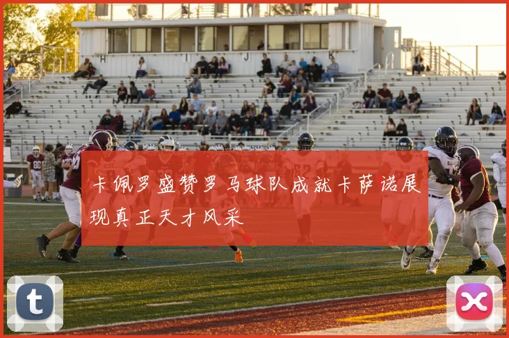 卡佩罗盛赞罗马球队成就卡萨诺展现真正天才风采