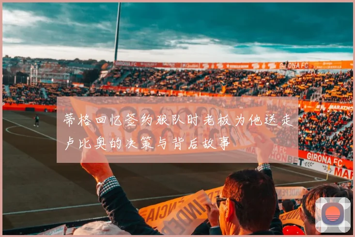 蒂格回忆签约狼队时老板为他送走卢比奥的决策与背后故事