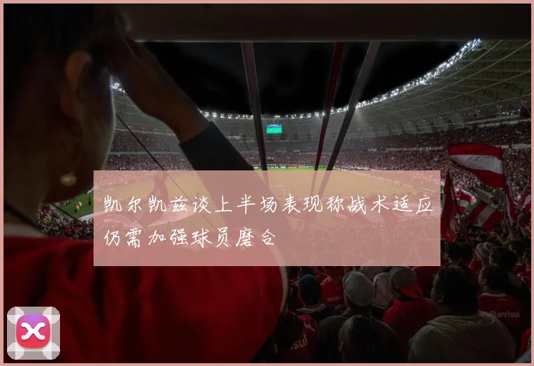 凯尔凯兹谈上半场表现称战术适应仍需加强球员磨合
