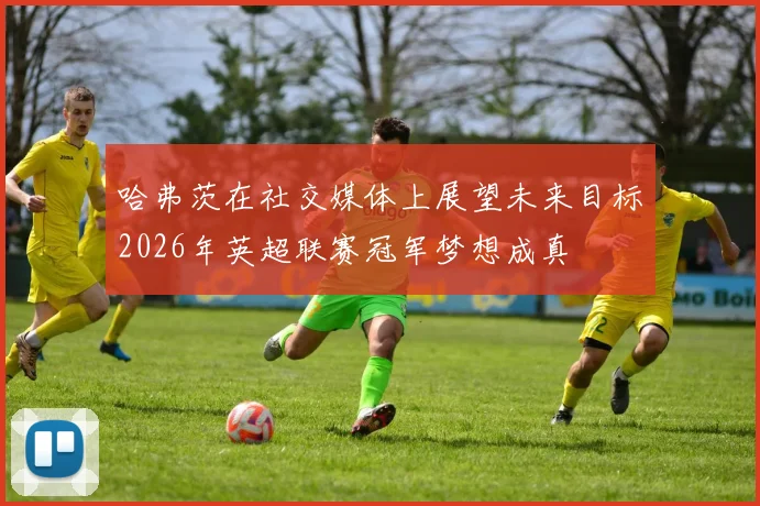 哈弗茨在社交媒体上展望未来目标2026年英超联赛冠军梦想成真