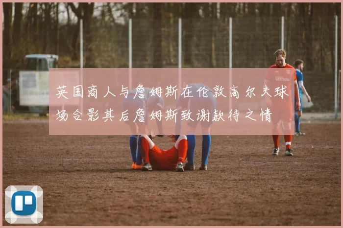 英国商人与詹姆斯在伦敦高尔夫球场合影其后詹姆斯致谢款待之情