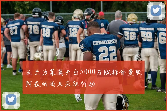 米兰为莱奥开出5000万欧标价曼联阿森纳尚未采取行动