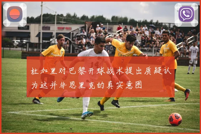 杜加里对巴黎开球战术提出质疑认为这并非恩里克的真实意图