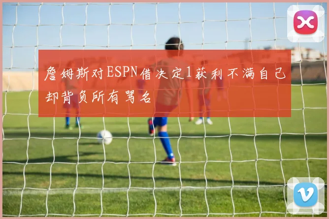 詹姆斯对ESPN借决定1获利不满自己却背负所有骂名