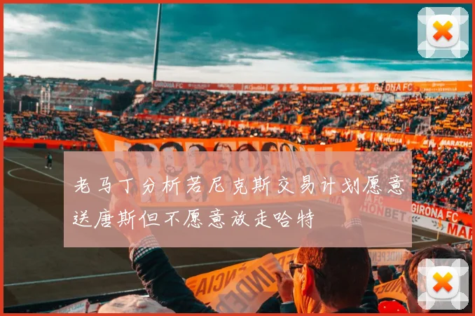 老马丁分析若尼克斯交易计划愿意送唐斯但不愿意放走哈特