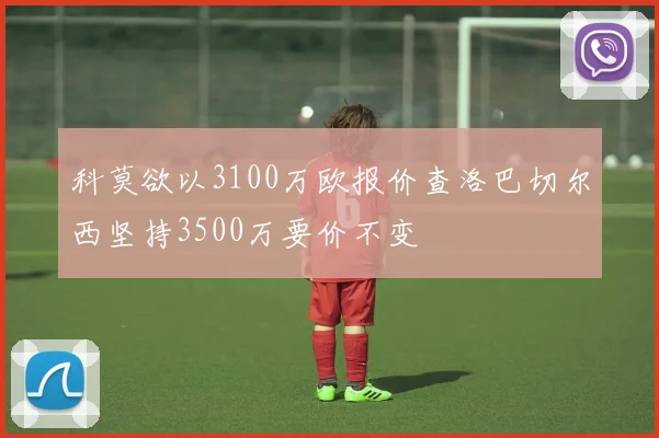 科莫欲以3100万欧报价查洛巴切尔西坚持3500万要价不变