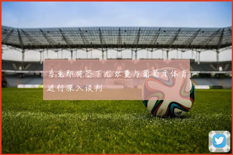 马竞即将签下尤尔曼与葡萄牙体育进行深入谈判
