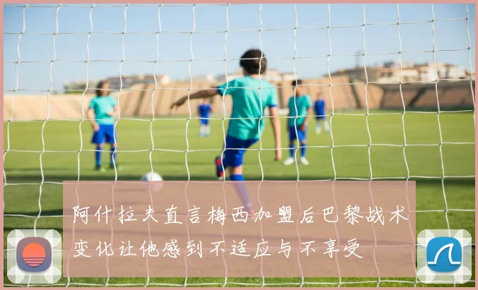 阿什拉夫直言梅西加盟后巴黎战术变化让他感到不适应与不享受