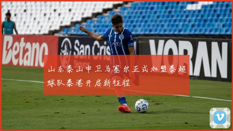 山东泰山中卫马塞尔正式加盟泰超球队泰港开启新征程