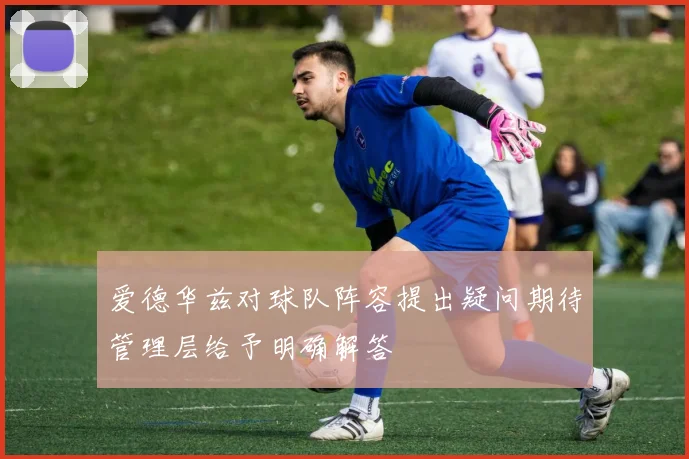 爱德华兹对球队阵容提出疑问期待管理层给予明确解答