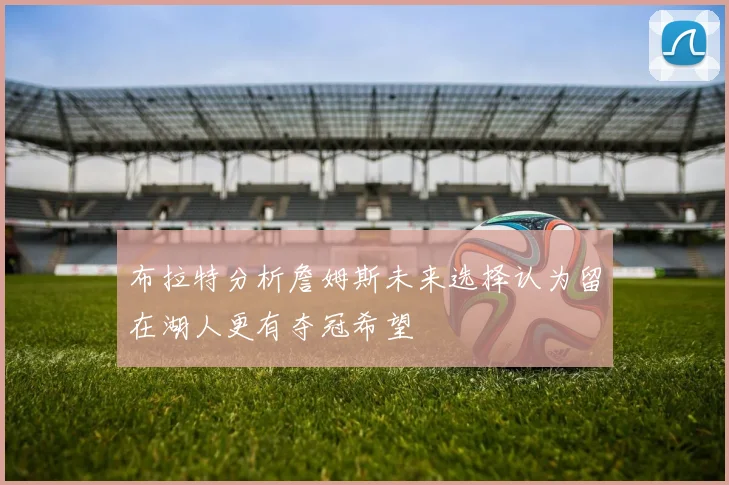 布拉特分析詹姆斯未来选择认为留在湖人更有夺冠希望