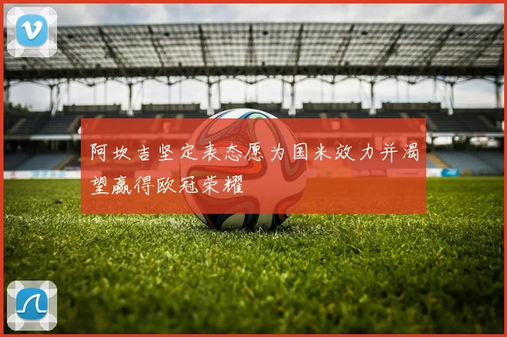 阿坎吉坚定表态愿为国米效力并渴望赢得欧冠荣耀