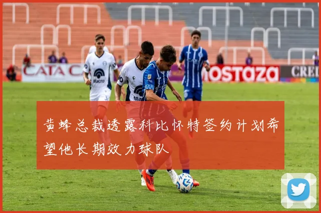 黄蜂总裁透露科比怀特签约计划希望他长期效力球队