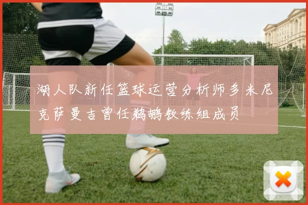 湖人队新任篮球运营分析师多米尼克萨曼吉曾任鹈鹕教练组成员