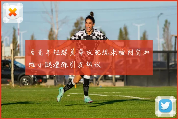 马竞年轻球员争议犯规未被判罚加维小腿遭踩引发热议